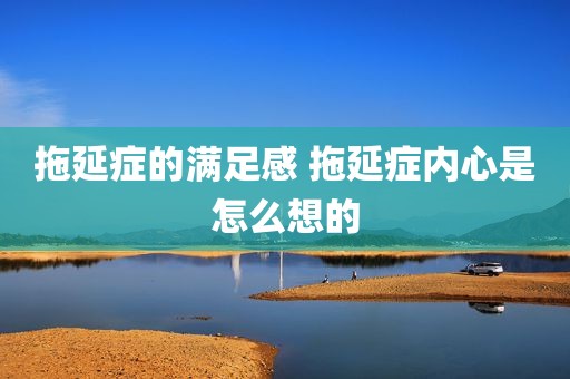 拖延症的满足感 拖延症内心是怎么想的
