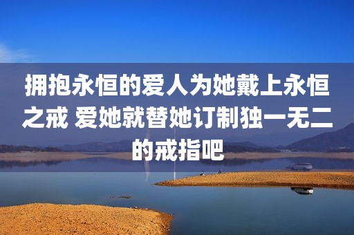 拥抱永恒的爱人为她戴上永恒之戒 爱她就替她订制独一无二的戒指吧