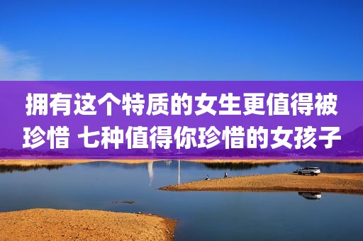拥有这个特质的女生更值得被珍惜 七种值得你珍惜的女孩子