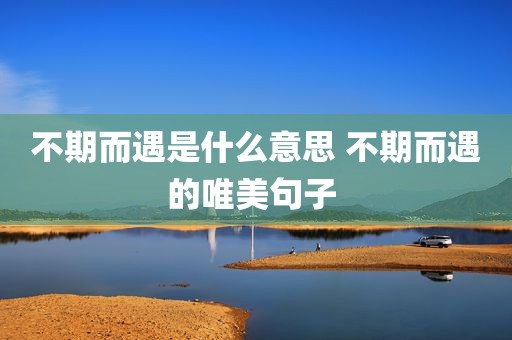 不期而遇是什么意思 不期而遇的唯美句子 