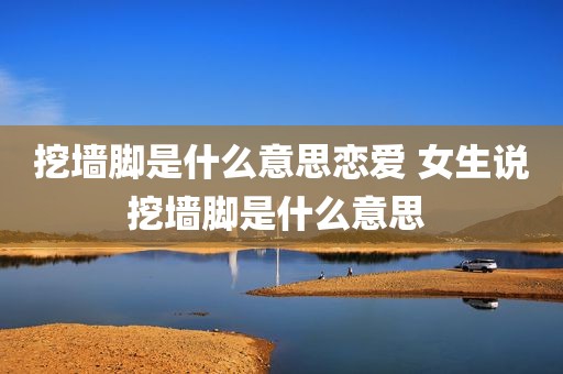 挖墙脚是什么意思恋爱 女生说挖墙脚是什么意思 