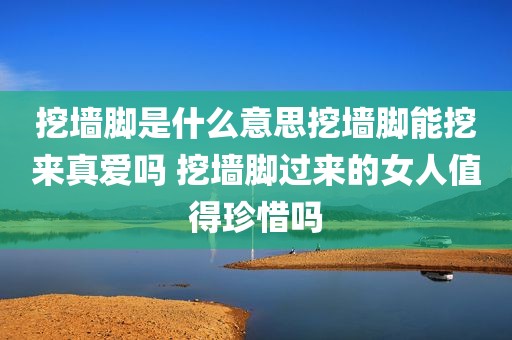 挖墙脚是什么意思挖墙脚能挖来真爱吗 挖墙脚过来的女人值得珍惜吗