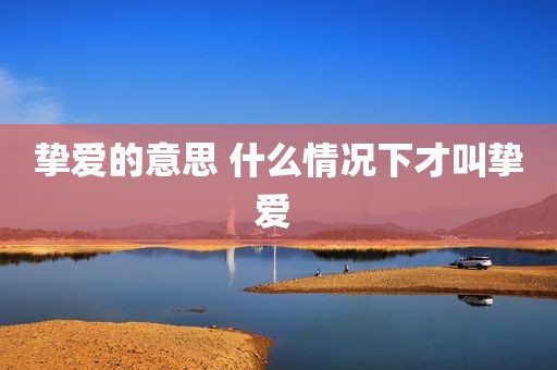 挚爱的意思 什么情况下才叫挚爱 