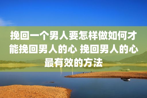 挽回一个男人要怎样做如何才能挽回男人的心 挽回男人的心最有效的方法