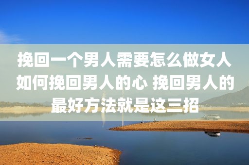 挽回一个男人需要怎么做女人如何挽回男人的心 挽回男人的最好方法就是这三招
