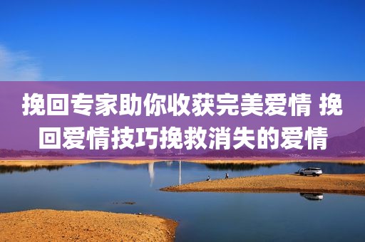 挽回专家助你收获完美爱情 挽回爱情技巧挽救消失的爱情