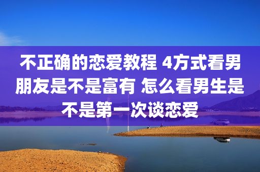 不正确的恋爱教程 4方式看男朋友是不是富有 怎么看男生是不是第一次谈恋爱