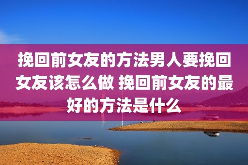 挽回前女友的方法男人要挽回女友该怎么做 挽回前女友的最好的方法是什么