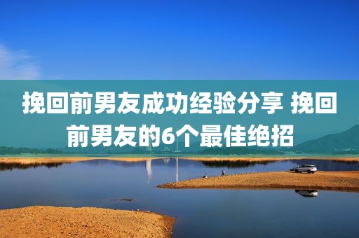 挽回前男友成功经验分享 挽回前男友的6个最佳绝招