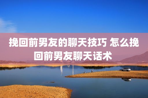 挽回前男友的聊天技巧 怎么挽回前男友聊天话术 