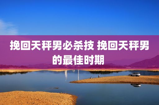 挽回天秤男必杀技 挽回天秤男的最佳时期 