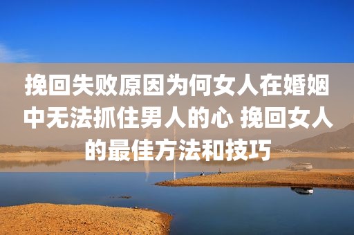挽回失败原因为何女人在婚姻中无法抓住男人的心 挽回女人的最佳方法和技巧