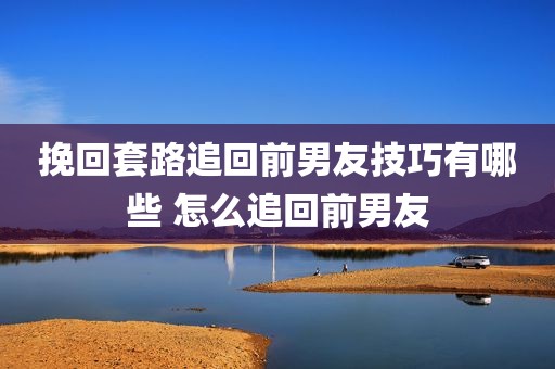挽回套路追回前男友技巧有哪些 怎么追回前男友
