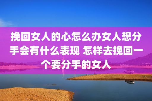挽回女人的心怎么办女人想分手会有什么表现 怎样去挽回一个要分手的女人