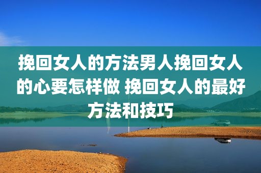 挽回女人的方法男人挽回女人的心要怎样做 挽回女人的最好方法和技巧