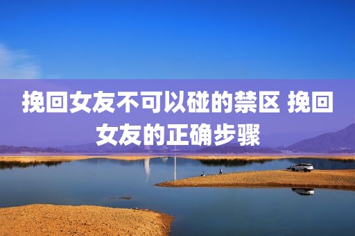挽回女友不可以碰的禁区 挽回女友的正确步骤