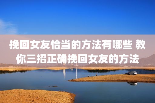 挽回女友恰当的方法有哪些 教你三招正确挽回女友的方法