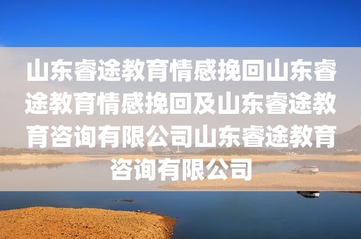 山东睿途教育情感挽回山东睿途教育情感挽回及山东睿途教育咨询有限公司山东睿途教育咨询有限公司