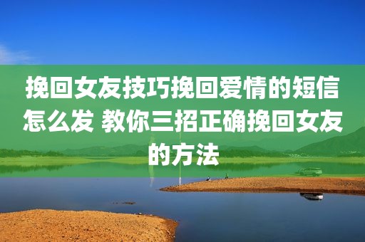 挽回女友技巧挽回爱情的短信怎么发 教你三招正确挽回女友的方法