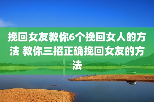 挽回女友教你6个挽回女人的方法 教你三招正确挽回女友的方法