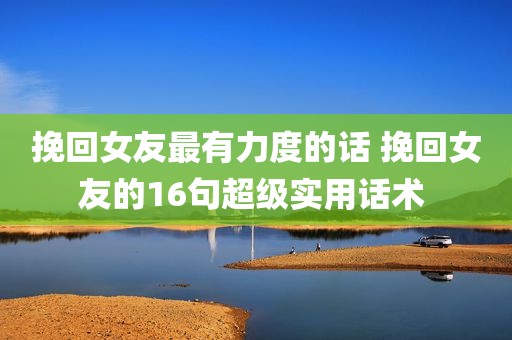挽回女友最有力度的话 挽回女友的16句超级实用话术 