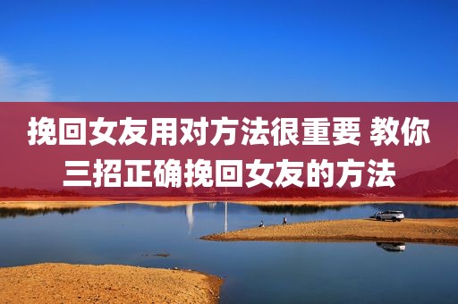 挽回女友用对方法很重要 教你三招正确挽回女友的方法