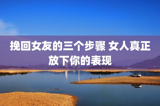 挽回女友的三个步骤 女人真正放下你的表现
