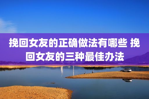 挽回女友的正确做法有哪些 挽回女友的三种最佳办法
