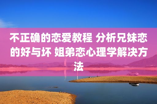 不正确的恋爱教程 分析兄妹恋的好与坏 姐弟恋心理学解决方法