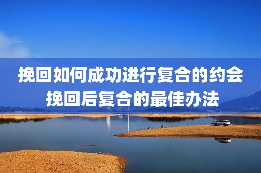 挽回如何成功进行复合的约会 挽回后复合的最佳办法