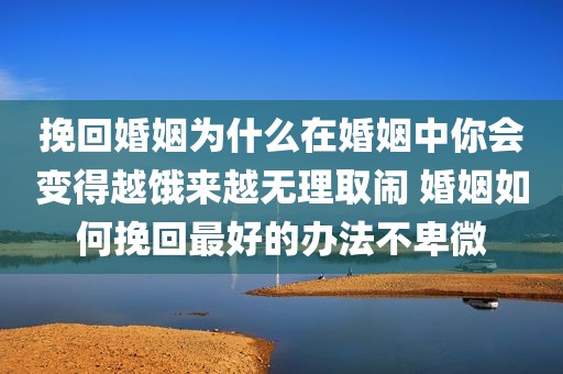 挽回婚姻为什么在婚姻中你会变得越饿来越无理取闹 婚姻如何挽回最好的办法不卑微