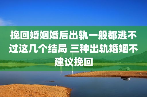 挽回婚姻婚后出轨一般都逃不过这几个结局 三种出轨婚姻不建议挽回
