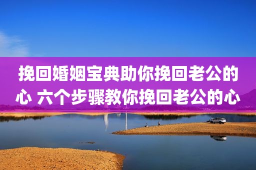 挽回婚姻宝典助你挽回老公的心 六个步骤教你挽回老公的心
