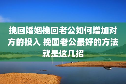 挽回婚姻挽回老公如何增加对方的投入 挽回老公最好的方法就是这几招