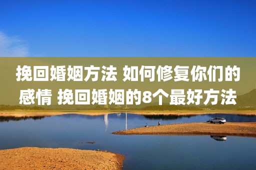 挽回婚姻方法 如何修复你们的感情 挽回婚姻的8个最好方法