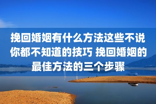 挽回婚姻有什么方法这些不说你都不知道的技巧 挽回婚姻的最佳方法的三个步骤