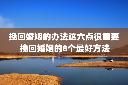 挽回婚姻的办法这六点很重要 挽回婚姻的8个最好方法