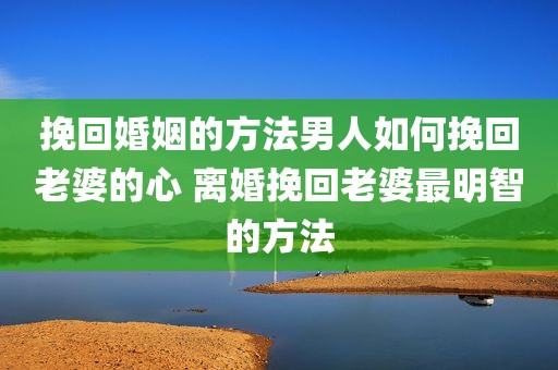 挽回婚姻的方法男人如何挽回老婆的心 离婚挽回老婆最明智的方法
