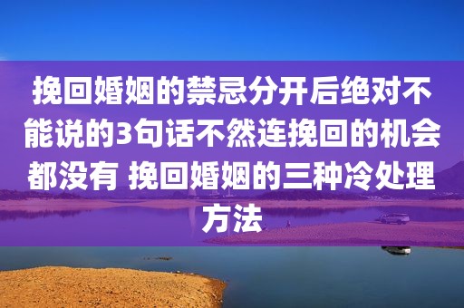 挽回婚姻的禁忌分开后绝对不能说的3句话不然连挽回的机会都没有 挽回婚姻的三种冷处理方法