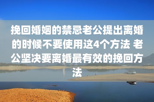 挽回婚姻的禁忌老公提出离婚的时候不要使用这4个方法 老公坚决要离婚最有效的挽回方法