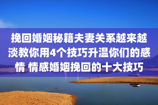 挽回婚姻秘籍夫妻关系越来越淡教你用4个技巧升温你们的感情 情感婚姻挽回的十大技巧