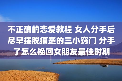 不正确的恋爱教程 女人分手后尽早摆脱痛楚的三小窍门 分手了怎么挽回女朋友最佳时期