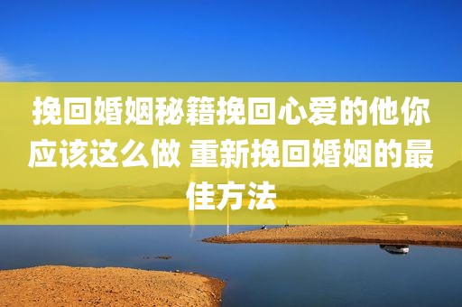 挽回婚姻秘籍挽回心爱的他你应该这么做 重新挽回婚姻的最佳方法