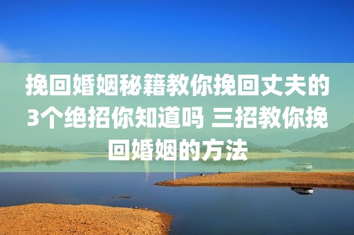 挽回婚姻秘籍教你挽回丈夫的3个绝招你知道吗 三招教你挽回婚姻的方法