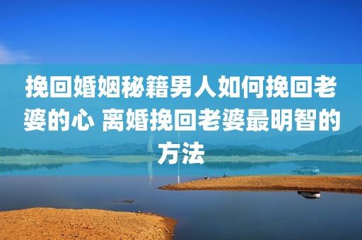 挽回婚姻秘籍男人如何挽回老婆的心 离婚挽回老婆最明智的方法