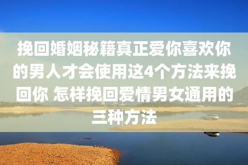挽回婚姻秘籍真正爱你喜欢你的男人才会使用这4个方法来挽回你 怎样挽回爱情男女通用的三种方法