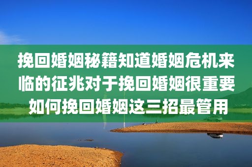 挽回婚姻秘籍知道婚姻危机来临的征兆对于挽回婚姻很重要 如何挽回婚姻这三招最管用