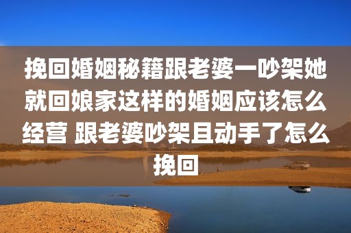 挽回婚姻秘籍跟老婆一吵架她就回娘家这样的婚姻应该怎么经营 跟老婆吵架且动手了怎么挽回
