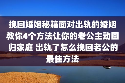 挽回婚姻秘籍面对出轨的婚姻教你4个方法让你的老公主动回归家庭 出轨了怎么挽回老公的最佳方法