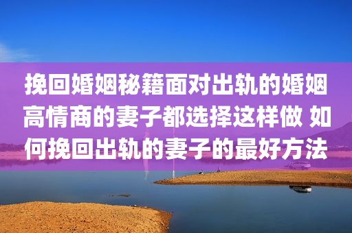 挽回婚姻秘籍面对出轨的婚姻高情商的妻子都选择这样做 如何挽回出轨的妻子的最好方法